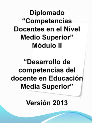Diplomado
“Competencias
Docentes en el Nivel
Medio Superior”
Módulo II
“Desarrollo de
competencias del
docente en Educación
Media Superior”
Versión 2013
 
