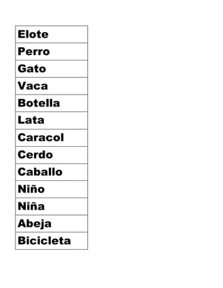 Elote
Perro
Gato
Vaca
Botella
Lata
Caracol
Cerdo
Caballo
Niño
Niña
Abeja
Bicicleta
 