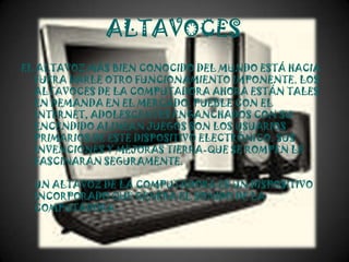 ALTAVOCES
EL ALTAVOZ MÁS BIEN CONOCIDO DEL MUNDO ESTÁ HACIA
  FUERA DARLE OTRO FUNCIONAMIENTO IMPONENTE. LOS
  ALTAVOCES DE LA COMPUTADORA AHORA ESTÁN TALES
  EN DEMANDA EN EL MERCADO. PUEBLE CON EL
  INTERNET, ADOLESCENTES ENGANCHADOS CON SU
  ENCENDIDO ALINEAN JUEGOS SON LOS USUARIOS
  PRIMARIOS DE ESTE DISPOSITIVO ELECTRÓNICO. SUS
  INVENCIONES Y MEJORAS TIERRA-QUE SE ROMPEN LE
  FASCINARÁN SEGURAMENTE.

  UN ALTAVOZ DE LA COMPUTADORA ES UN DISPOSITIVO
  INCORPORADO QUE GENERA EL SONIDO DE LA
  COMPUTADORA.
 