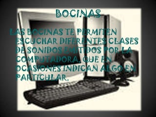 BOCINAS
LAS BOCINAS TE PERMITEN
 ESCUCHAR DIFERENTES CLASES
 DE SONIDOS EMITIDOS POR LA
 COMPUTADORA, QUE EN
 OCASIONES INDICAN ALGO EN
 PARTICULAR.
 