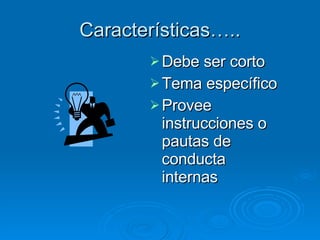 Características….. Debe ser corto Tema específico Provee instrucciones o pautas de conducta internas 
