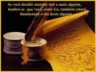 Se você decidir mandar isto a mais alguém,  lembre-se  que você, como Eu, também estará iluminando o dia deste alguém.  Colacio.j 