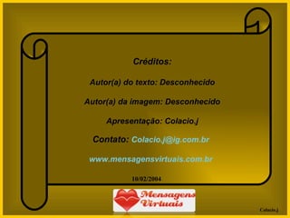 Créditos: Autor(a) do texto: Desconhecido Autor(a) da imagem: Desconhecido Apresentação: Colacio.j Contato:  [email_address] www.mensagensvirtuais.com.br 10/02/2004 