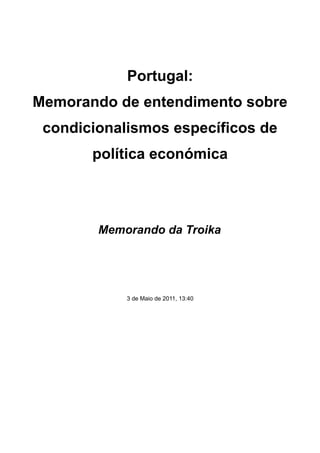 Portugal:
Memorando de entendimento sobre
 condicionalismos específicos de
       política económica



        Memorando da Troika




            3 de Maio de 2011, 13:40
 