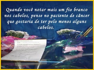 Quando você notar mais um fio branco nos cabelos, pense no paciente de câncer que gostaria de ter pelo menos alguns cabelos.  