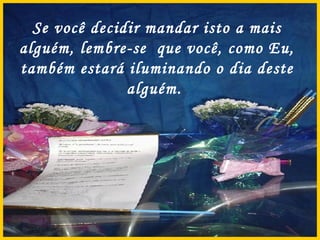 Se você decidir mandar isto a mais alguém, lembre-se  que você, como Eu, também estará iluminando o dia deste alguém.  