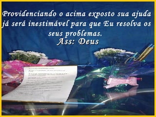 Providenciando o acima exposto sua ajuda já será inestimável para que Eu resolva os seus problemas.  Ass: Deus 