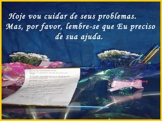 Hoje vou cuidar de seus problemas.  Mas, por favor, lembre-se que Eu preciso de sua ajuda.  