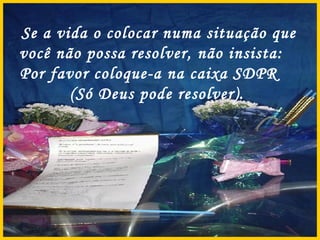Se a vida o colocar numa situação que você não possa resolver, não insista:  Por favor coloque-a na caixa SDPR  (Só Deus pode resolver).   