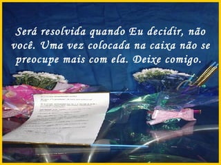 Será resolvida quando Eu decidir, não você. Uma vez colocada na caixa não se preocupe mais com ela. Deixe comigo.  