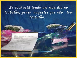 Se você está tendo um mau dia no trabalho, pense  naqueles que não  tem trabalho.  