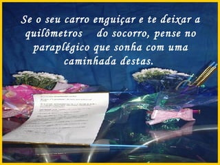 Se o seu carro enguiçar e te deixar a quilômetros  do socorro, pense no paraplégico que sonha com uma caminhada destas.  