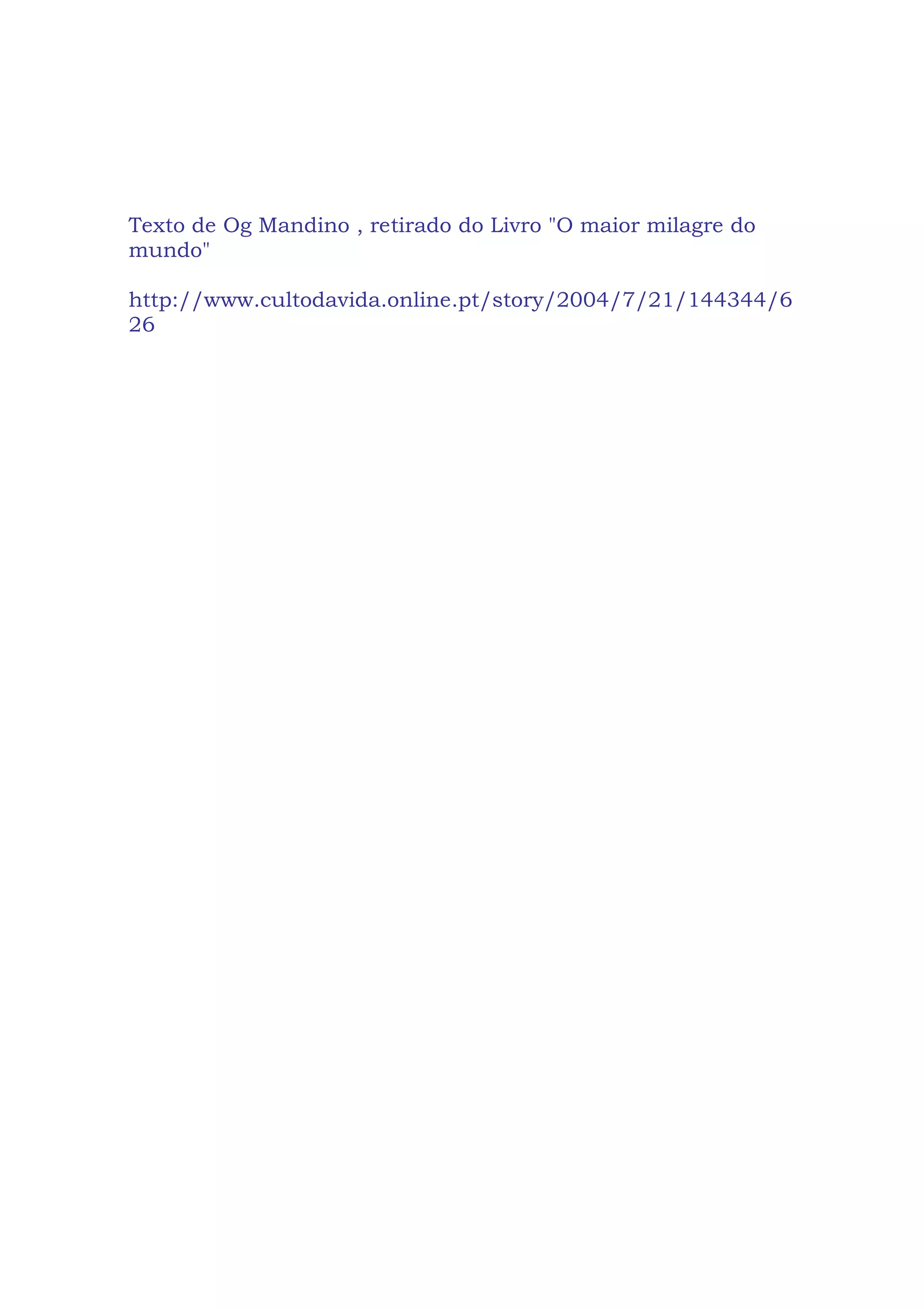 Texto de Og Mandino , retirado do Livro "O maior milagre do
mundo"
http://www.cultodavida.online.pt/story/2004/7/21/144344/6
26
 