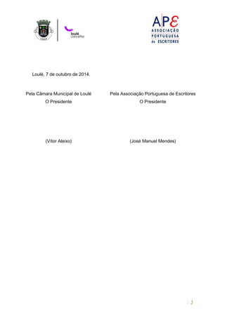 Loulé, 7 de outubro de 2014. 
Pela Câmara Municipal de Loulé 
O Presidente 
Pela Associação Portuguesa de Escritores 
O Presidente 
(Vítor Aleixo) (José Manuel Mendes) 
3 
