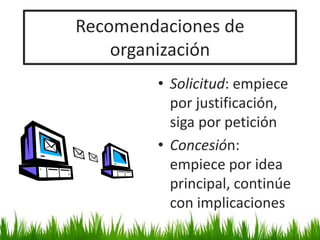 Recomendaciones de
organización
• Solicitud: empiece
por justificación,
siga por petición
• Concesión:
empiece por idea
principal, continúe
con implicaciones
 