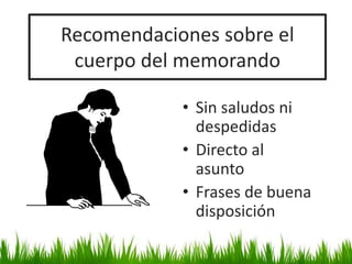 Recomendaciones sobre el
cuerpo del memorando
• Sin saludos ni
despedidas
• Directo al
asunto
• Frases de buena
disposición
 