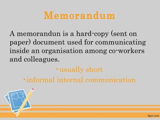 Memorandum
A memorandun is a hard-copy (sent on
paper) document used for communicating
inside an organisation among co-workers
and colleagues.
•usually short
•informal internal communication
 
