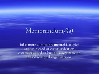 Memorandum/(a)

 (also more commonly memo) is a brief
    written record or communication,
commonly used in business, government,
     and educational organizations.
 