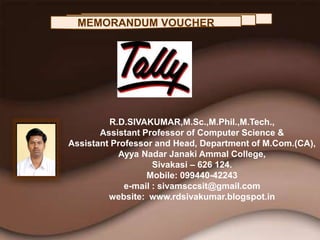 MEMORANDUM VOUCHER
R.D.SIVAKUMAR,M.Sc.,M.Phil.,M.Tech.,
Assistant Professor of Computer Science &
Assistant Professor and Head, Department of M.Com.(CA),
Ayya Nadar Janaki Ammal College,
Sivakasi – 626 124.
Mobile: 099440-42243
e-mail : sivamsccsit@gmail.com
website: www.rdsivakumar.blogspot.in
 