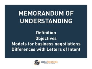 MEMORANDUM OF
UNDERSTANDING
Definition
Objectives
Models for business negotiations
Differences with Letters of Intent
 
