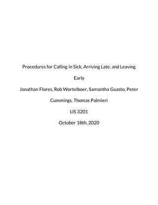 Procedures for Calling in Sick, Arriving Late, and Leaving
Early
Jonathan Flores, Rob Wortelboer, Samantha Guasto, Peter
Cummings, Thomas Palmieri
LIS 3201
October 18th, 2020
 