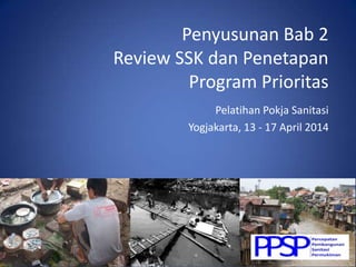 Penyusunan Bab 2
Review SSK dan Penetapan
Program Prioritas
Pelatihan Pokja Sanitasi
Yogjakarta, 13 - 17 April 2014
 