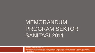 MEMORANDUM
PROGRAM SEKTOR
SANITASI 2011
Medan, 6 Desember 2011
Direktorat Pengembangan Penyehatan Lingkungan Permukiman, Ditjen Cipta Karya,
Kemen PU
 