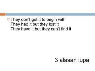 

They don’t get it to begin with
They had it but they lost it
They have it but they can’t find it

3 alasan lupa

 