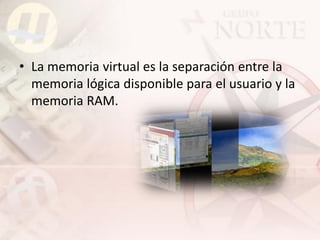 • La memoria virtual es la separación entre la
  memoria lógica disponible para el usuario y la
  memoria RAM.
 