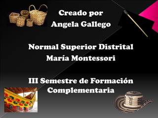 Creado porAngela Gallego Normal Superior Distrital María Montessori III Semestre de Formación Complementaria  