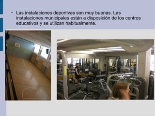 
    Las instalaciones deportivas son muy buenas. Las
    instalaciones municipales están a disposición de los centros
    educativos y se utilizan habitualmente.
 