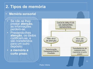 2. Tipos de memória Memória sensorial Se não se lhes prestar  atenção , as informações perdem-se. Prestando-lhes  atenção , os dados codificam-se, e são transferidos para um outro depósito: a memória a curto prazo .   