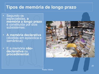 Tipos de memória de longo prazo Segundo os especialistas,  a memória a longo prazo  é constituída por dois subsistemas: A memória declarativa  (dividida em episódica e semântica); E a memória  não-declarativa  ou  procedimental . 