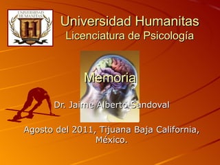 Universidad Humanitas
         Licenciatura de Psicología


             Memoria
       Dr. Jaime Alberto Sandoval

Agosto del 2011, Tijuana Baja California,
                México.
 