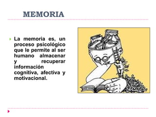MEMORIA
 La memoria es, un
proceso psicológico
que le permite al ser
humano almacenar
y recuperar
información
cognitiva, afectiva y
motivacional.
 