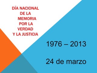 DÍA NACIONAL
DE LA
MEMORIA
POR LA
VERDAD
Y LA JUSTICIA
1976 – 2013
24 de marzo
 