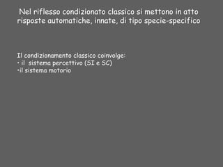 Nel riflesso condizionato classico si mettono in atto
risposte automatiche, innate, di tipo specie-specifico
Il condizionamento classico coinvolge:
• il sistema percettivo (SI e SC)
•il sistema motorio
 