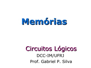 Memórias
Circuitos Lógicos
DCC-IM/UFRJ
Prof. Gabriel P. Silva

 