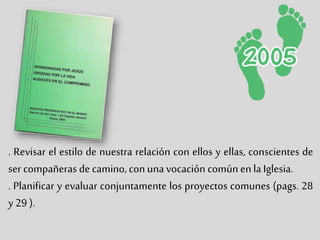 . Revisar el estilo de nuestra relación con ellos y ellas, conscientes de
ser compañeras de camino,con unavocación común en la Iglesia.
. Planificar y evaluar conjuntamente los proyectos comunes (pags. 28
y 29 ).
 