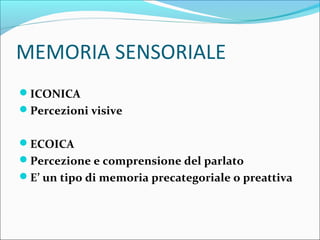 MEMORIA SENSORIALE
ICONICA
Percezioni visive
ECOICA
Percezione e comprensione del parlato
E’ un tipo di memoria precategoriale o preattiva
 