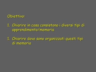 Obiettivo:Obiettivo:
1.1. Chiarire in cosa consistono i diversi tipi diChiarire in cosa consistono i diversi tipi di
apprendimento/memoriaapprendimento/memoria
1.1. Chiarire dove sono organizzati questi tipiChiarire dove sono organizzati questi tipi
di memoriadi memoria
 
