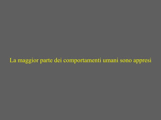 La maggior parte dei comportamenti umani sono appresi
 