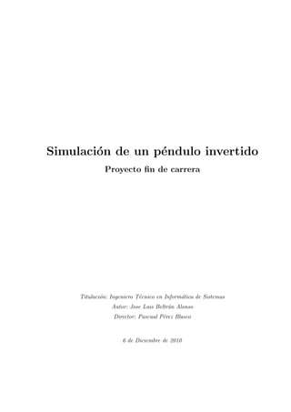 Simulaci´on de un p´endulo invertido
Proyecto ﬁn de carrera
Titulaci´on: Ingeniero T´ecnico en Inform´atica de Sistemas
Autor: Jose Luis Beltr´an Alonso
Director: Pascual P´erez Blasco
6 de Diciembre de 2010
 