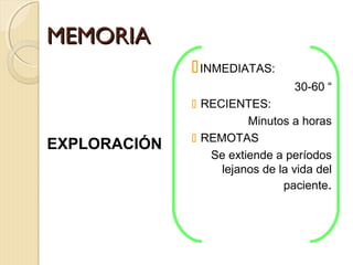 MEMORIAMEMORIA
EXPLORACIÓN
INMEDIATAS:
30-60 “
 RECIENTES:
Minutos a horas
 REMOTAS
Se extiende a períodos
lejanos de la vida del
paciente.
 