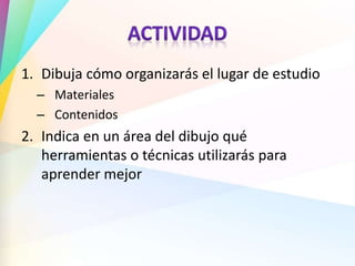 1. Dibuja cómo organizarás el lugar de estudio
– Materiales
– Contenidos
2. Indica en un área del dibujo qué
herramientas o técnicas utilizarás para
aprender mejor