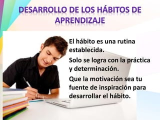 El hábito es una rutina
establecida.
Solo se logra con la práctica
y determinación.
Que la motivación sea tu
fuente de inspiración para
desarrollar el hábito.