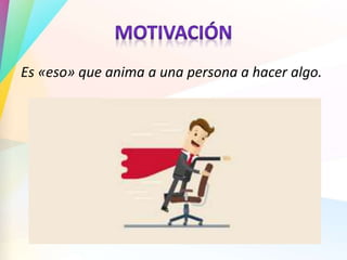 Es «eso» que anima a una persona a hacer algo.