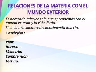 Es necesario relacionar lo que aprendemos con el
mundo exterior y la vida diaria.
Si no lo relacionas será conocimiento muerto.
«analogías»
Plan:
Horario:
Memoria:
Comprensión:
Lectura: