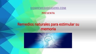Remedios naturales para estimular su
memoria
DONREMEDIOCASERO.COM
PRESENTA
 