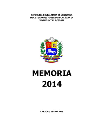 REPÚBLICA BOLIVARIANA DE VENEZUELA
MINISTERIO DEL PODER POPULAR PARA LA
JUVENTUD Y EL DEPORTE
MEMORIA
2014
CARACAS, ENERO 2015
 